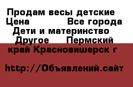 Продам весы детские › Цена ­ 1 500 - Все города Дети и материнство » Другое   . Пермский край,Красновишерск г.
